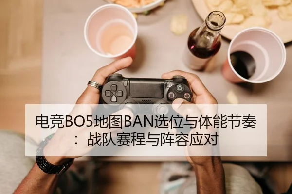 电竞BO5地图BAN选位与体能节奏：战队赛程与阵容应对
