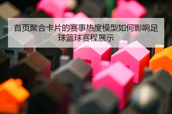首页聚合卡片的赛事热度模型如何影响足球篮球赛程展示
