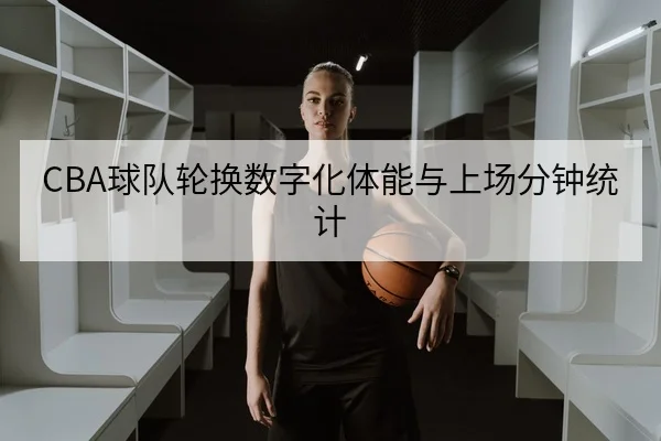 CBA球队轮换数字化体能与上场分钟统计