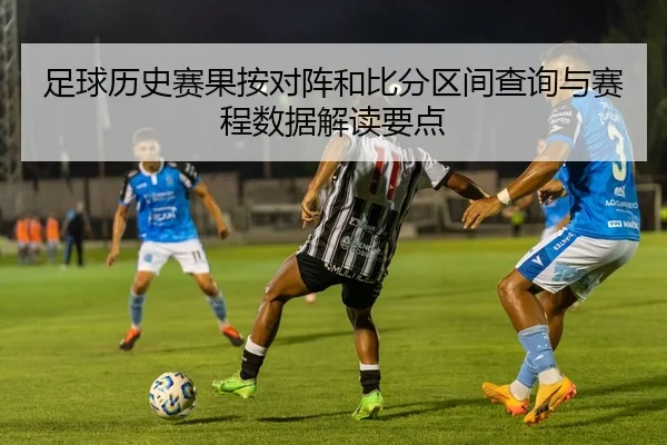 足球历史赛果按对阵和比分区间查询与赛程数据解读要点